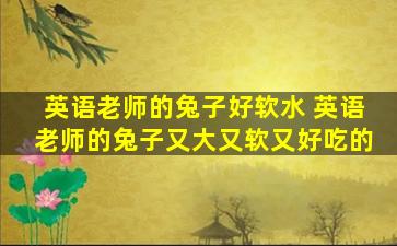 英语老师的兔子好软水 英语老师的兔子又大又软又好吃的